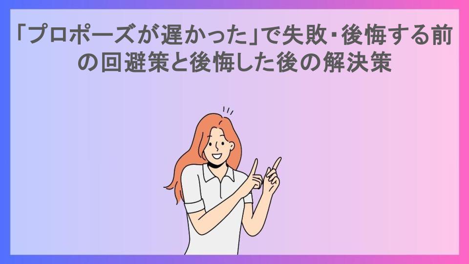 「プロポーズが遅かった」で失敗・後悔する前の回避策と後悔した後の解決策